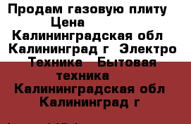 Продам газовую плиту › Цена ­ 2 000 - Калининградская обл., Калининград г. Электро-Техника » Бытовая техника   . Калининградская обл.,Калининград г.